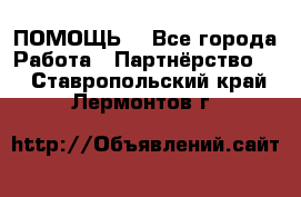 ПОМОЩЬ  - Все города Работа » Партнёрство   . Ставропольский край,Лермонтов г.